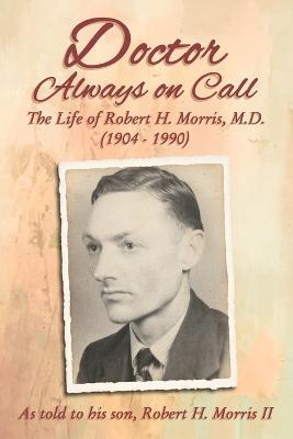 Doctor Always On Call: The Life of Robert H. Morris, M.D. as Told to His Son, Robert H. Morris II - Robert H. Morris - cover