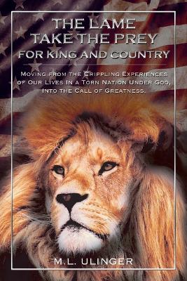 The Lame Take the Prey for King and Country: Moving from the Crippling Experiences of Our Lives In a Torn Nation Under God- Into the Call of Greatness - M.L. Ulinger - cover