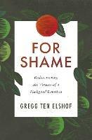 For Shame: Rediscovering the Virtues of a Maligned Emotion - Gregg Ten Elshof - cover