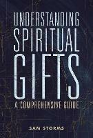 Understanding Spiritual Gifts: A Comprehensive Guide - Sam Storms - cover