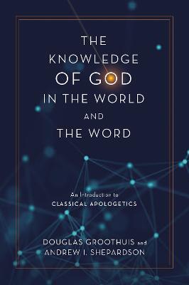 The Knowledge of God in the World and the Word: An Introduction to Classical Apologetics - Douglas Groothuis,Andrew I. Shepardson - cover