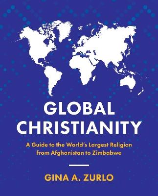 Global Christianity: A Guide to the World's Largest Religion from Afghanistan to Zimbabwe - Gina Zurlo - cover