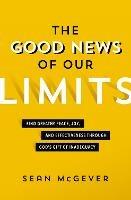 The Good News of Our Limits: Find Greater Peace, Joy, and Effectiveness through God's Gift of Inadequacy