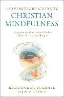 A Counselor's Guide to Christian Mindfulness: Engaging the Mind, Body, and Soul in Biblical Practices and Therapies