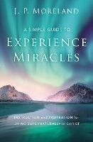 A Simple Guide to Experience Miracles: Instruction and Inspiration for Living Supernaturally in Christ - J. P. Moreland - cover