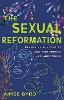 The Sexual Reformation: Restoring the Dignity and Personhood of Man and Woman