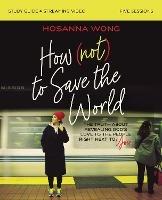 How (Not) to Save the World Bible Study Guide plus Streaming Video: The Truth About Revealing God’s Love to the People Right Next to You - Hosanna Wong - cover