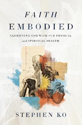 Faith Embodied: Glorifying God with Our Physical and Spiritual Health - Stephen Ko - cover