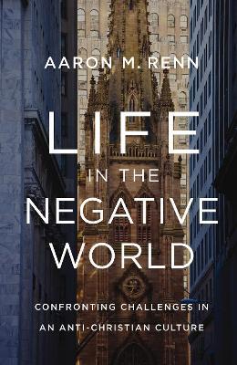Life in the Negative World: Confronting Challenges in an Anti-Christian Culture - Aaron M. Renn - cover
