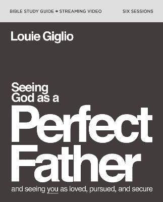 Seeing God as a Perfect Father Bible Study Guide plus Streaming Video: and Seeing You as Loved, Pursued, and Secure - Louie Giglio - cover