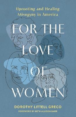 For the Love of Women: Uprooting and Healing Misogyny in America - Dorothy Littell Greco - cover