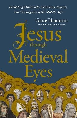 Jesus through Medieval Eyes: Beholding Christ with the Artists, Mystics, and Theologians of the Middle Ages - Grace Hamman - cover