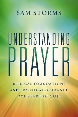 Understanding Prayer: Biblical Foundations and Practical Guidance for Seeking God - Sam Storms - cover