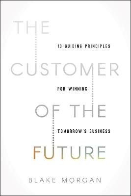 The Customer of the Future: 10 Guiding Principles for Winning Tomorrow's Business - Blake Morgan - cover