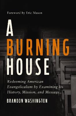 A Burning House: Redeeming American Evangelicalism by Examining Its History, Mission, and Message - Brandon Washington - cover