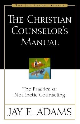 The Christian Counselor's Manual: The Practice of Nouthetic Counseling - Jay E. Adams - cover