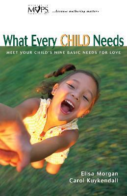 What Every Child Needs: Meet Your Child's Nine Basic Needs for Love - Elisa Morgan,Carol Kuykendall - cover