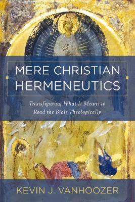 Mere Christian Hermeneutics: Transfiguring What It Means to Read the Bible Theologically - Kevin J. Vanhoozer - cover