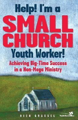 Help! I'm a Small Church Youth Worker!: Achieving Big-Time Success in a Non-Mega Ministry - Rich Grassel - cover