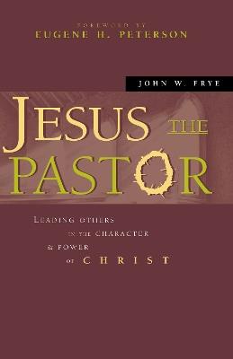 Jesus the Pastor: Leading Others in the Character and Power of Christ - John W. Frye - cover