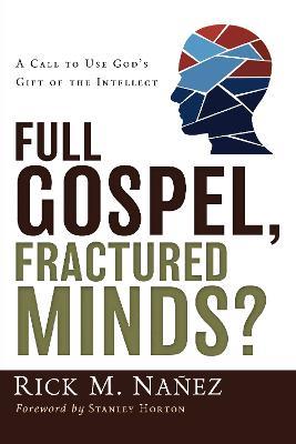 Full Gospel, Fractured Minds?: A Call to Use God's Gift of the Intellect - Rick M. Nanez - cover