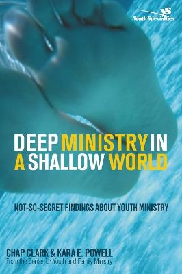 Deep Ministry in a Shallow World: Not-So-Secret Findings about Youth Ministry - Chap Clark,Kara Powell - cover