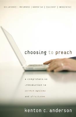 Choosing to Preach: A Comprehensive Introduction to Sermon Options and Structures - Kenton C. Anderson - cover