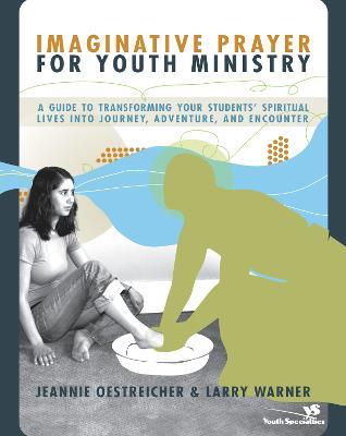 Imaginative Prayer for Youth Ministry: A Guide to Transforming Your Students' Spiritual Lives into Journey, Adventure, and Encounter - Jeannie Oestreicher,Larry Warner - cover