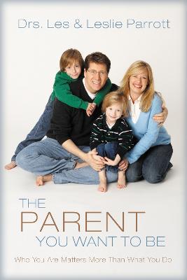 The Parent You Want to Be: Who You Are Matters More Than What You Do - Les and Leslie Parrott - cover