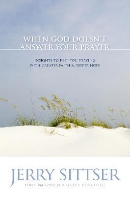 When God Doesn't Answer Your Prayer: Insights to Keep You Praying with Greater Faith and Deeper Hope - Jerry L. Sittser - cover