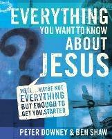 Everything You Want to Know about Jesus: Well ... Maybe Not Everything but Enough to Get You Started - Peter Douglas Downey,Ben James Shaw - cover