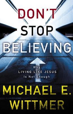 Don't Stop Believing: Why Living Like Jesus Is Not Enough - Michael E. Wittmer - cover