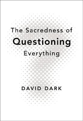 The Sacredness of Questioning Everything - David Dark - cover