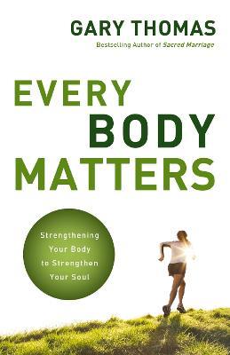 Every Body Matters: Strengthening Your Body to Strengthen Your Soul - Gary Thomas - cover