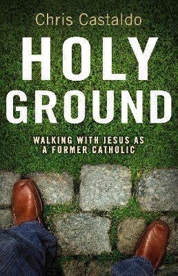 Holy Ground: Walking with Jesus as a Former Catholic - Christopher A. Castaldo - cover