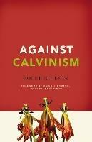 Against Calvinism: Rescuing God's Reputation from Radical Reformed Theology