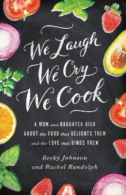 We Laugh, We Cry, We Cook: A Mom and Daughter Dish about the Food That Delights Them and the Love That Binds Them - Becky Johnson,Rachel Randolph - cover