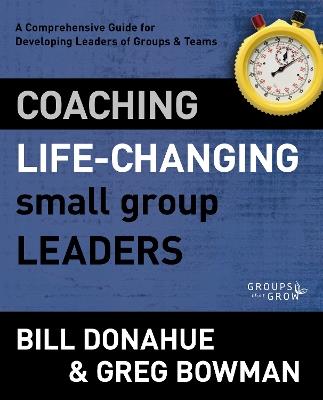Coaching Life-Changing Small Group Leaders: A Comprehensive Guide for Developing Leaders of Groups and Teams - Bill Donahue,Greg Bowman - cover
