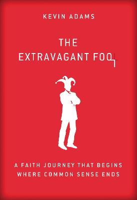 The Extravagant Fool: A Faith Journey That Begins Where Common Sense Ends - Kevin Adams - cover