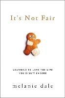It's Not Fair: Learning to Love the Life You Didn't Choose - Melanie Dale - cover