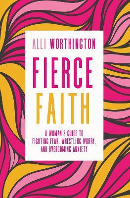 Fierce Faith: A Woman's Guide to Fighting Fear, Wrestling Worry, and Overcoming Anxiety - Alli Worthington - cover