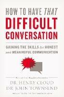 How to Have That Difficult Conversation: Gaining the Skills for Honest and Meaningful Communication - Henry Cloud,John Townsend - cover