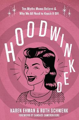 Hoodwinked: Ten Myths Moms Believe and   Why We All Need To Knock It Off - Karen Ehman,Ruth Schwenk - cover