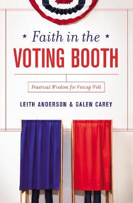 Faith in the Voting Booth: Practical Wisdom for Voting Well - Leith Anderson,Galen Carey - cover