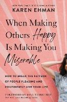 When Making Others Happy Is Making You Miserable: How to Break the Pattern of People Pleasing and Confidently Live Your Life - Karen Ehman - cover