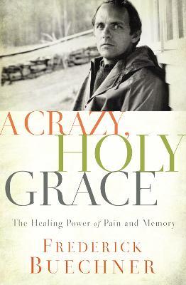 A Crazy, Holy Grace: The Healing Power of Pain and Memory - Frederick Buechner - cover