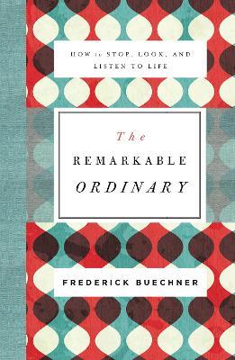 The Remarkable Ordinary: How to Stop, Look, and Listen to Life - Frederick Buechner - cover