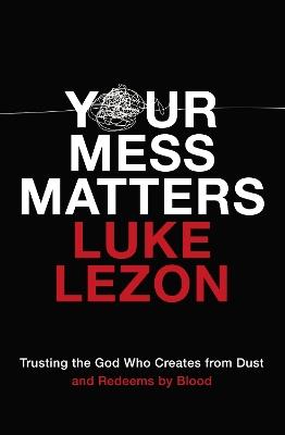 Your Mess Matters: Trusting the God Who Creates from Dust and Redeems by Blood - Luke Lezon - cover