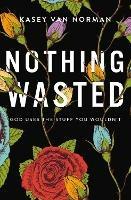 Nothing Wasted: God Uses the Stuff You Wouldn't - Kasey Van Norman - cover