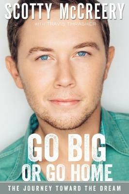 Go Big or Go Home: The Journey Toward the Dream - Scotty McCreery,Travis Thrasher - cover